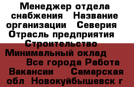 Менеджер отдела снабжения › Название организации ­ Северия › Отрасль предприятия ­ Строительство › Минимальный оклад ­ 35 000 - Все города Работа » Вакансии   . Самарская обл.,Новокуйбышевск г.